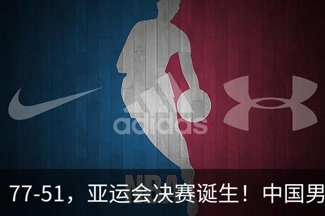 77-51，亚运会决赛诞生！中国男篮争冠劲敌5连胜 西亚豪门被送回家